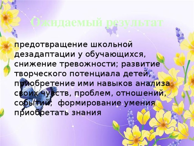 Ожидаемый результат предотвращение школьной дезадаптации у обучающихся, снижение тревожности; развитие творческого потенциала детей, приобретение ими навыков анализа своих чувств, проблем, отношений, событий; формирование умения приобретать знания 