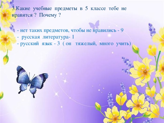 3.Какие учебные предметы в 5 классе тебе не нравятся ? Почему ? - нет таких предметов, чтобы не нравились - 9 - русская литература- 1 - русский язык - 3 ( он тяжелый, много учить) 