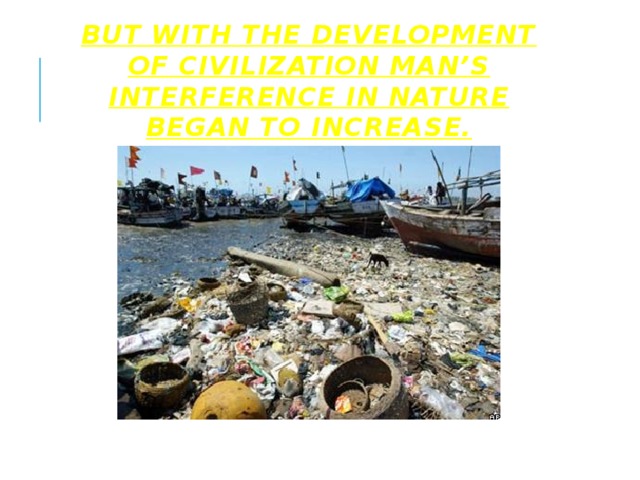 But with the development of civilization man’s interference in nature began to increase. 