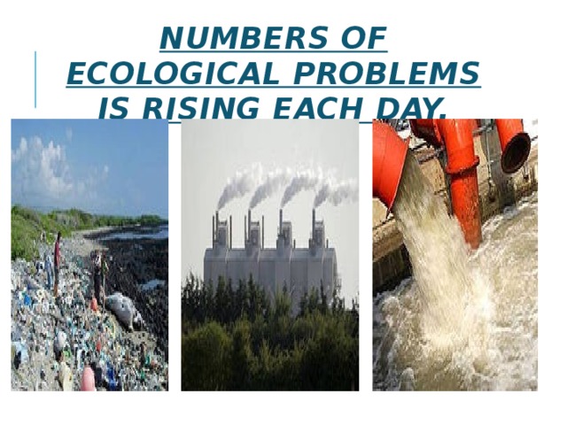 Numbers of ecological problems is rising each day. 
