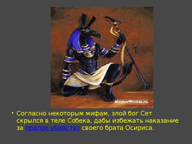 Согласно некоторым мифам, злой бог Сет скрылся в теле Собека, дабы избежать наказание за подлое убийство своего брата Осириса. 