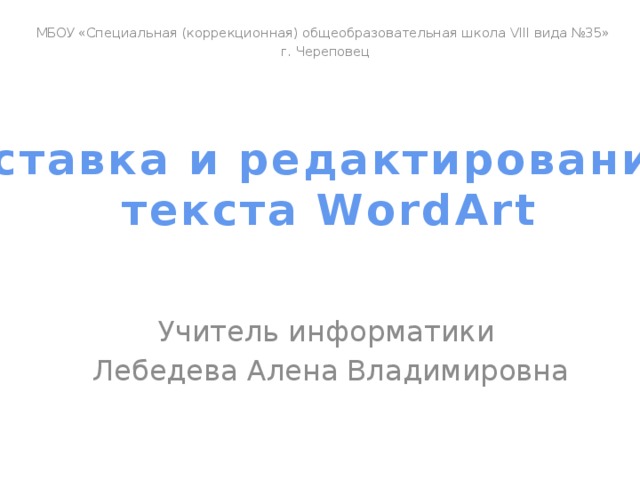 МБОУ «Специальная (коррекционная) общеобразовательная школа VIII вида №35» г. Череповец Вставка и редактирование  текста WordArt Учитель информатики Лебедева Алена Владимировна 