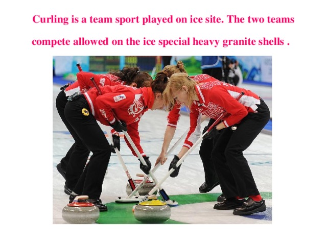 Curling is a team sport played on ice site. The two teams compete allowed on the ice special heavy granite shells .  