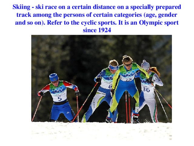 Skiing - ski race on a certain distance on a specially prepared track among the persons of certain categories (age, gender and so on). Refer to the cyclic sports. It is an Olympic sport since 1924 