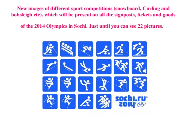 New images of different sport competitions (snowboard, Curling and bobsleigh etc), which will be present on all the signposts, tickets and goods of the 2014 Olympics in Sochi. Just until you can see 22 pictures.  