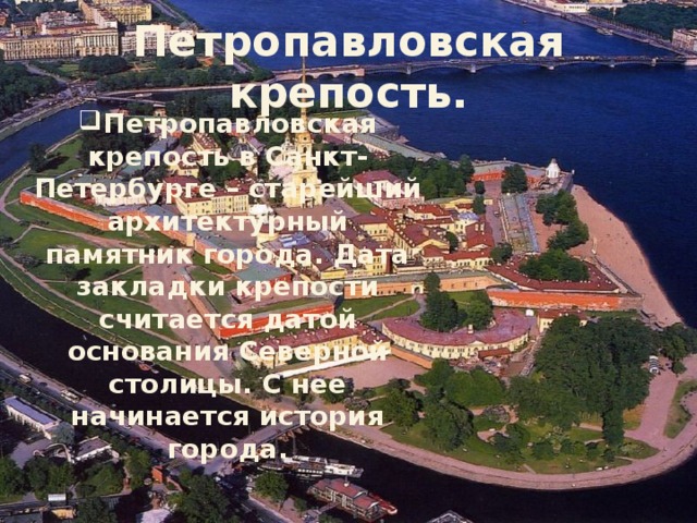 Петропавловская крепость. Петропавловская крепость в Санкт-Петербурге – старейший архитектурный памятник города. Дата закладки крепости считается датой основания Северной столицы. С нее начинается история города. 