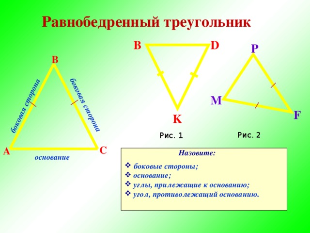 боковая сторона боковая сторона Равнобедренный  треугольник D В P В M F K Рис. 2 Рис. 1 С А Назовите: основание  боковые стороны;  основание;  углы, прилежащие к основанию;  угол, противолежащий основанию . 