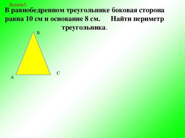 Задача1. В равнобедренном треугольнике боковая сторона равна 10 см и основание 8 см. Найти периметр треугольника . В С А 