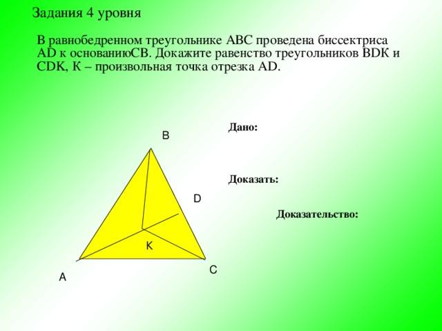 Задания 4 уровня В равнобедренном треугольнике АВС проведена биссектриса АD к основаниюСВ. Докажите равенство треугольников ВDК и CDK, К – произвольная точка отрезка АD. Дано:      Доказать:     Доказательство: В D К С А 