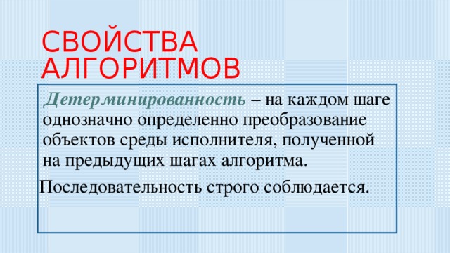 СВОЙСТВА  АЛГОРИТМОВ  Детерминированность – на каждом шаге однозначно определенно преобразование объектов среды исполнителя, полученной на предыдущих шагах алгоритма. Последовательность строго соблюдается. 