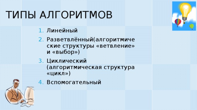 ТИПЫ АЛГОРИТМОВ Линейный Разветвлённый(алгоритмические структуры «ветвление» и «выбор») Циклический (алгоритмическая структура «цикл») Вспомогательный 