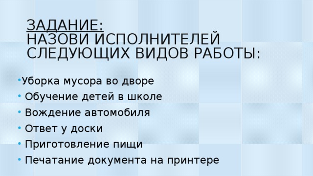 ЗАДАНИЕ:   НАЗОВИ ИСПОЛНИТЕЛЕЙ СЛЕДУЮЩИХ ВИДОВ РАБОТЫ: Уборка мусора во дворе  Обучение детей в школе  Вождение автомобиля  Ответ у доски  Приготовление пищи  Печатание документа на принтере 