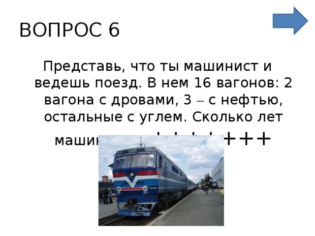 ВОПРОС 6 Представь, что ты машинист и ведешь поезд. В нем 16 вагонов: 2 вагона с дровами, 3 – с нефтью, остальные с углем. Сколько лет машинисту? +++++++ 