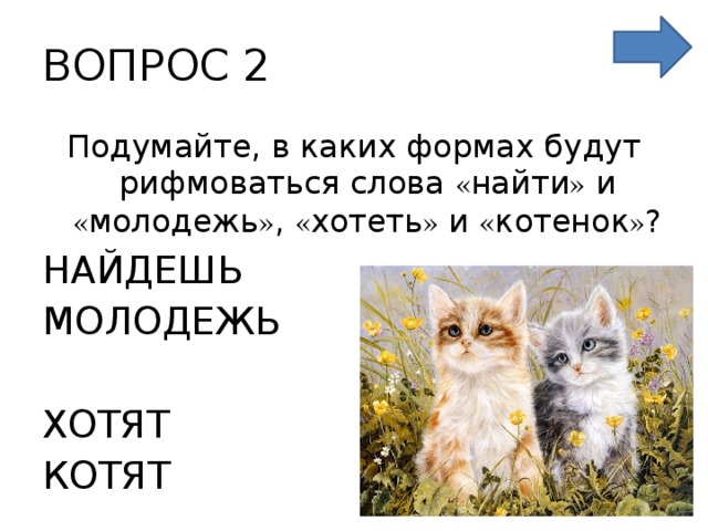 ВОПРОС 2 Подумайте, в каких формах будут рифмоваться слова « найти » и « молодежь » , « хотеть » и « котенок » ? НАЙДЕШЬ МОЛОДЕЖЬ ХОТЯТ КОТЯТ 