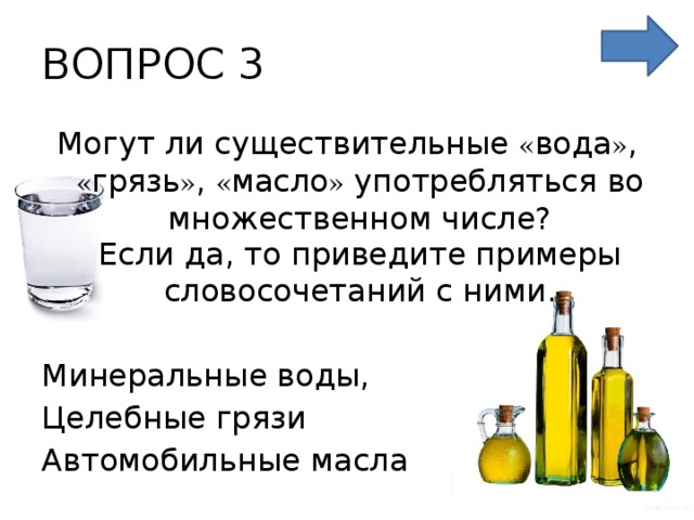 ВОПРОС 3 Могут ли существительные « вода » , « грязь » , « масло » употребляться во множественном числе?  Если да, то приведите примеры словосочетаний с ними. Минеральные воды, Целебные грязи Автомобильные масла 
