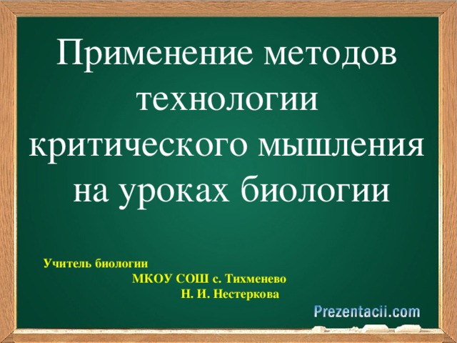 Применение методов технологии  критического мышления  на уроках биологии  Учитель биологии МКОУ СОШ с. Тихменево  Н. И. Нестеркова 