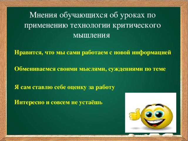 Мнения обучающихся об уроках по применению технологии критического мышления Нравится, что мы сами работаем с новой информацией Обмениваемся своими мыслями, суждениями по теме Я сам ставлю себе оценку за работу Интересно и совсем не устаёшь Интересно и совсем не устаёшь  