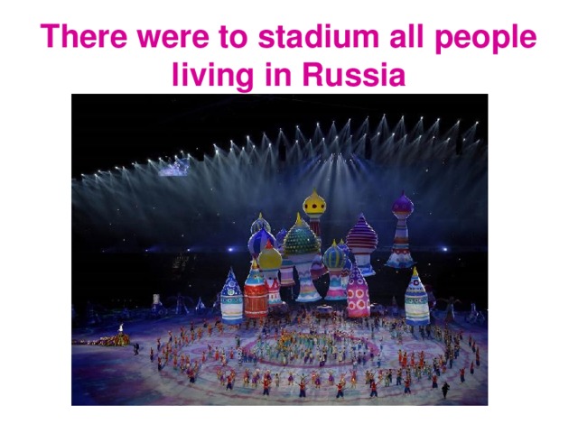 There were to stadium all people living in Russia 