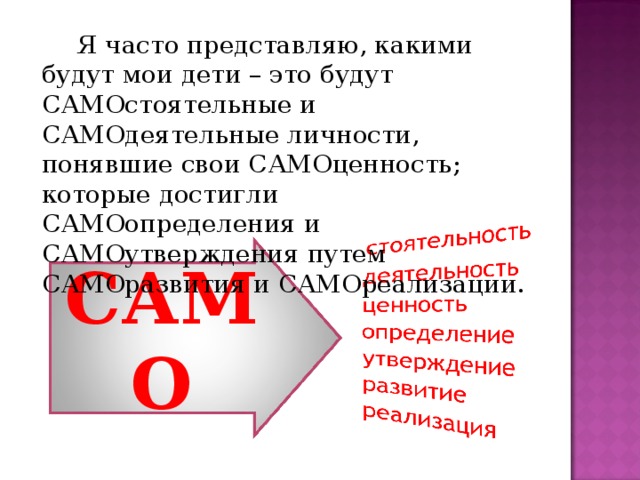  Я часто представляю, какими будут мои дети – это будут САМОстоятельные и САМОдеятел ь ные личности, понявшие свои САМ О ценность; которые достигли САМОопределения и САМОутверждения путем САМОразвития и САМОреализации. САМО 