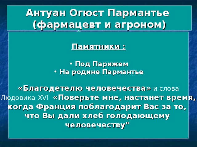 Франция Антуан Огюст Пармантье (фармацевт и агроном) Памятники :   Под Парижем  На родине Пармантье  «Благодетелю человечества» и слова  Людовика XVI  «Поверьте мне, настанет время, когда Франция поблагодарит Вас за то, что Вы дали хлеб голодающему человечеству