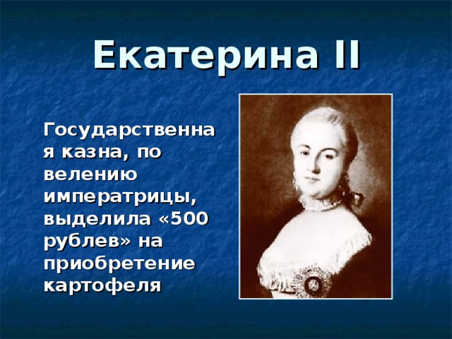 Екатерина II  Государственная казна, по велению императрицы, выделила «500 рублев» на приобретение картофеля 