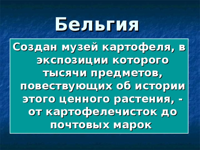 Бельгия Создан музей картофеля, в экспозиции которого тысячи предметов, повествующих об истории этого ценного растения, - от картофелечисток до почтовых марок 