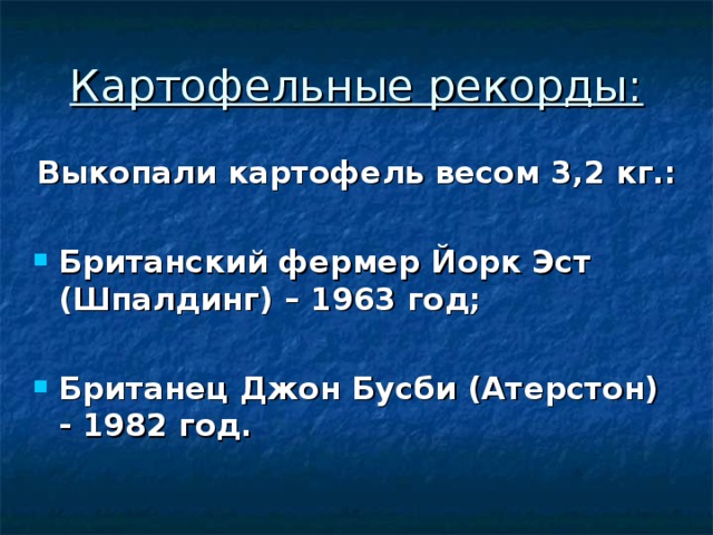 Картофельные рекорды: Выкопали картофель весом 3,2 кг.:  Британский фермер Йорк Эст (Шпалдинг) – 1963 год;  Британец Джон Бусби (Атерстон) - 1982 год. 