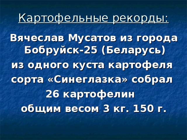 Картофельные рекорды: Вячеслав Мусатов из города Бобруйск-25 (Беларусь) из одного куста картофеля сорта «Синеглазка» собрал 26 картофелин общим весом 3 кг. 150 г. 