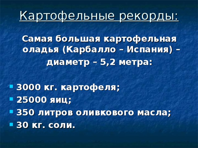 Картофельные рекорды: Самая большая картофельная оладья (Карбалло – Испания) – диаметр – 5,2 метра:  3000 кг. картофеля; 25000 яиц; 350 литров оливкового масла; 30 кг. соли. 
