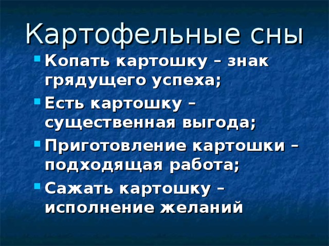 Картофельные сны Копать картошку – знак грядущего успеха; Есть картошку – существенная выгода; Приготовление картошки – подходящая работа; Сажать картошку – исполнение желаний 