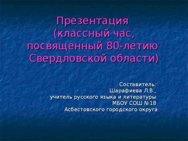 Презентация  (классный час, посвященный 80- летию Свердловской области) Составитель: Шарафиева Л.В., учитель русского языка и литературы МБОУ СОШ №18 Асбестовского городского округа 