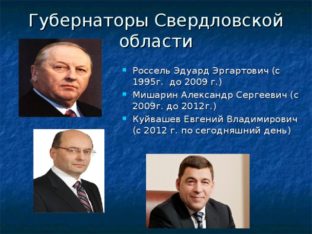 Губернаторы Свердловской области Россель Эдуард Эргартович (с 1995г. до 2009 г.) Мишарин Александр Сергеевич (с 2009г. до 2012г.) Куйвашев Евгений Владимирович (с 2012 г. по сегодняшний день) 