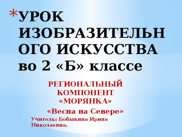 УРОК ИЗОБРАЗИТЕЛЬНОГО ИСКУССТВА во 2 «Б» классе РЕГИОНАЛЬНЫЙ КОМПОНЕНТ «МОРЯНКА» «Весна на Севере» Учитель: Бобыкина Ирина Николаевна. 
