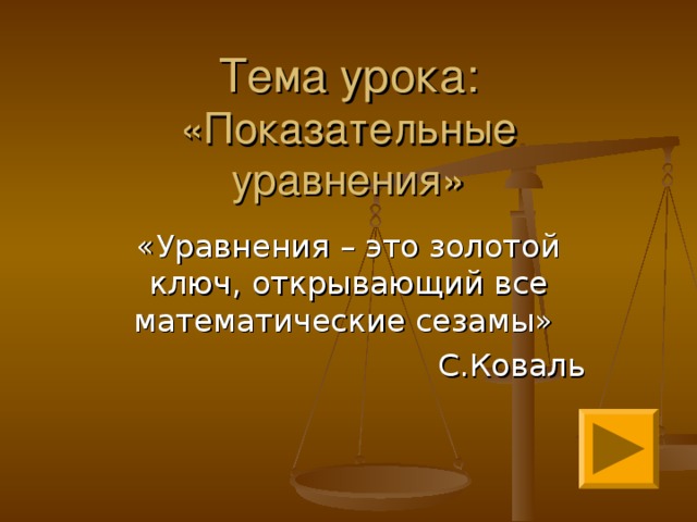 Тема урока: «Показательные уравнения» «Уравнения – это золотой ключ, открывающий все математические сезамы» С.Коваль 