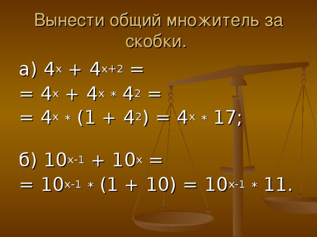 Вынести общий множитель за скобки. а) 4 х + 4 х+2 = = 4 х + 4 х  * 4 2 = = 4 х  * (1 + 4 2 ) = 4 х  * 17;  б) 10 х-1 + 10 х = = 10 х-1  * (1 + 10) = 10 х-1  * 11. 