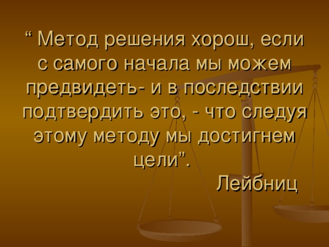 “ Метод решения хорош, если с самого начала мы можем предвидеть- и в последствии подтвердить это, - что следуя этому методу мы достигнем цели”.  Лейбниц 