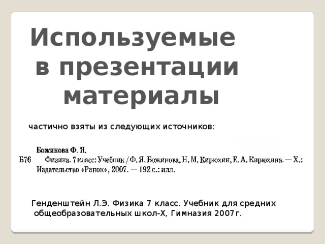 Используемые в презентации  материалы частично взяты из следующих источников: Генденштейн Л.Э. Физика 7 класс. Учебник для средних  общеобразовательных школ-Х, Гимназия 2007г. 