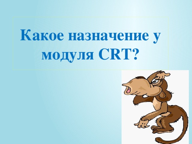 Какое назначение у модуля CRT? 12/24/16 