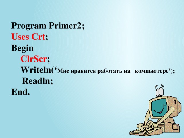 Program Primer2;  Uses Crt ;  Begin   ClrScr ;  Writeln(‘ Мне нравится работать на компьютере’);   Readln;   End. 12/24/16 