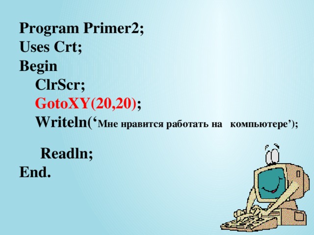Program Primer2;  Uses Crt;  Begin  ClrScr;   GotoXY(20,20) ;  Writeln(‘ Мне нравится работать на компьютере’);   Readln;   End. 12/24/16 