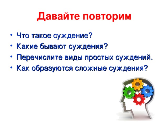 Давайте повторим Что такое суждение? Какие бывают суждения? Перечислите виды простых суждений. Как образуются сложные суждения? 