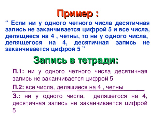 Пример : “ Если ни у одного четного числа десятичная запись не заканчивается цифрой 5 и все числа , делящиеся на 4 , четны , то ни у одного числа , делящегося на 4 , десятичная запись не заканчивается цифрой  5 ” Запись в тетради: П.1: ни у одного четного числа десятичная запись не заканчивается цифрой 5 П.2: все числа , делящиеся на 4 , четны З.: ни у одного числа , делящегося на 4 , десятичная запись не заканчивается цифрой  5 