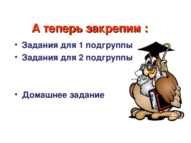 А теперь закрепим : Задания для 1 подгруппы Задания для 2 подгруппы   Домашнее задание 