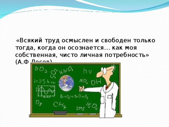  «Всякий труд осмыслен и свободен только тогда, когда он осознается… как моя собственная, чисто личная потребность» (А.Ф.Лосев). 