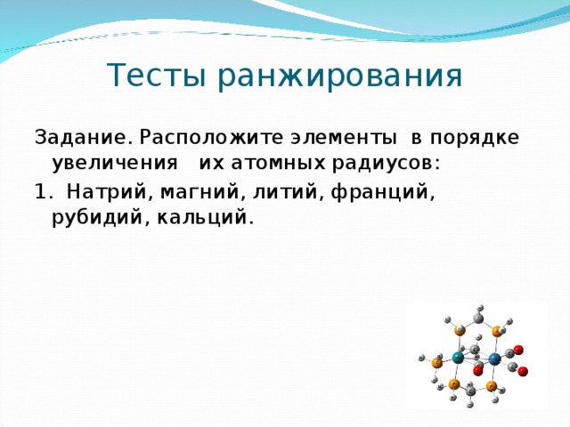 Тесты ранжирования Задание. Расположите элементы в порядке увеличения их атомных радиусов: 1. Натрий, магний, литий, франций, рубидий, кальций. 