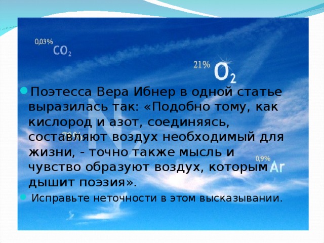 Поэтесса Вера Ибнер в одной статье выразилась так: «Подобно тому, как кислород и азот, соединяясь, составляют воздух необходимый для жизни, - точно также мысль и чувство образуют воздух, которым дышит поэзия».  Исправьте неточности в этом высказывании.  