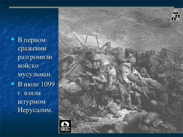 В первом сражении разгромили войско мусульман. В июле 1099 г. взяли штурмом Иерусалим. 