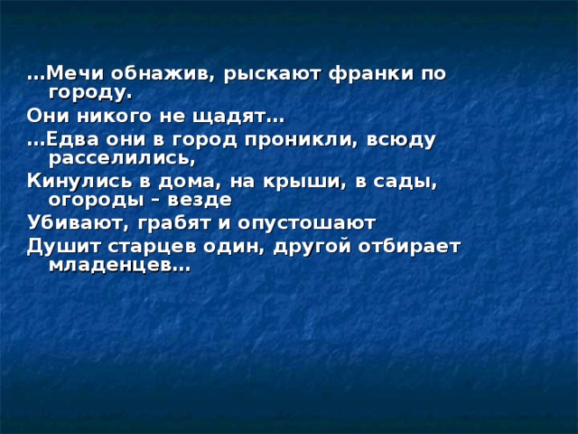… Мечи обнажив, рыскают франки по городу. Они никого не щадят… … Едва они в город проникли, всюду расселились, Кинулись в дома, на крыши, в сады, огороды – везде Убивают, грабят и опустошают Душит старцев один, другой отбирает младенцев…  