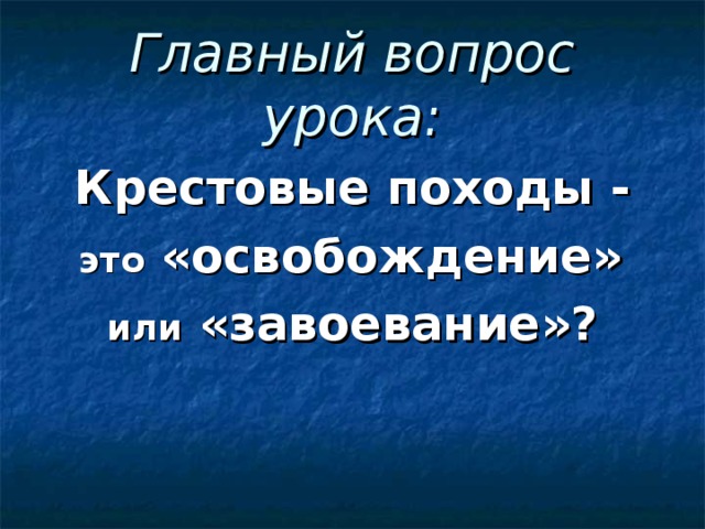 Главный вопрос урока: Крестовые походы -  это «освобождение» или «завоевание»? 