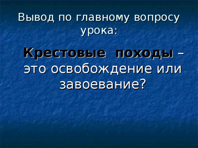 Вывод по главному вопросу урока:  Крестовые походы – это освобождение или завоевание? 